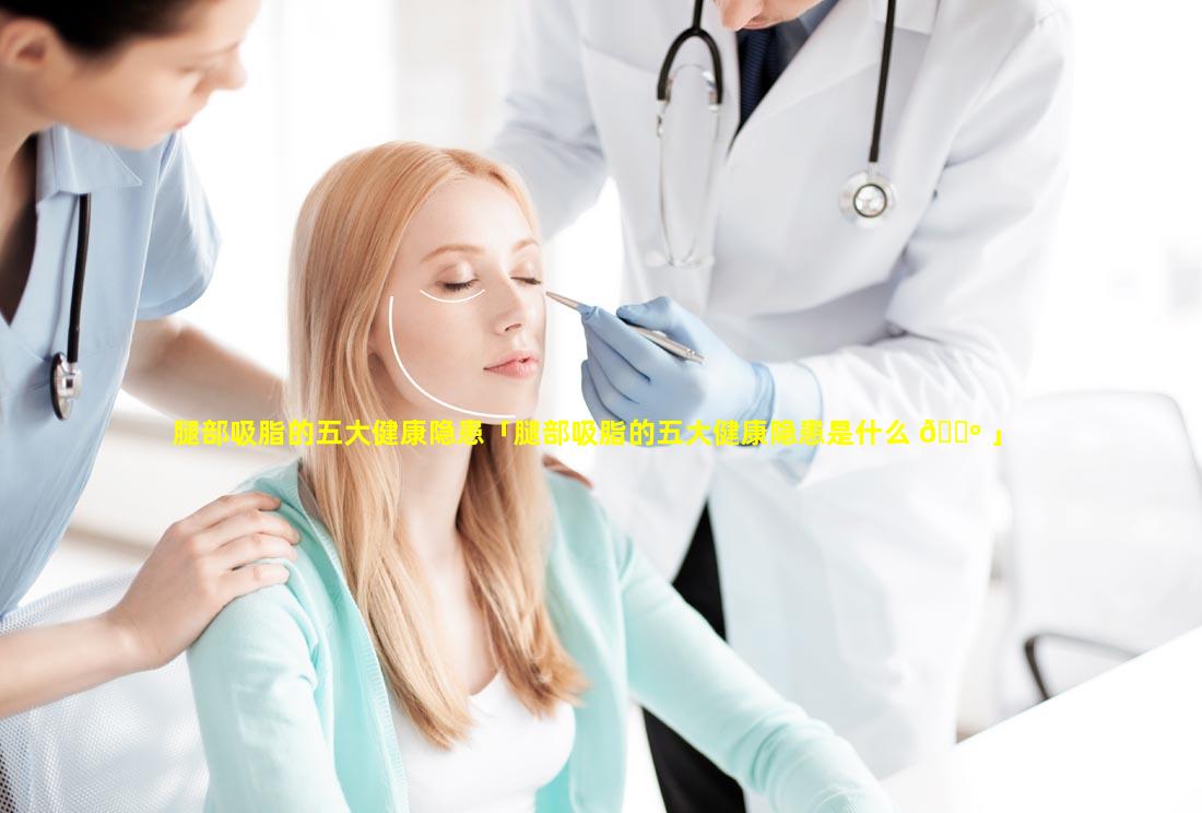 腿部吸脂的五大健康隐患「腿部吸脂的五大健康隐患是什么 🌺 」